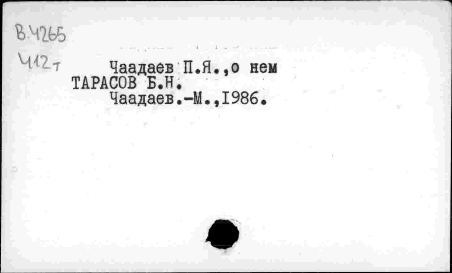 ﻿Чаадаев П.Я.,о нем ТАРАСОВ Б.Н,
Чаадаев.-М.,1986.